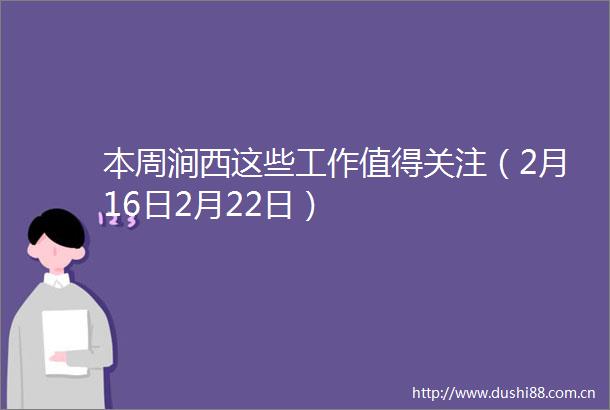 本周涧西这些工作值得关注（2月16日2月22日）