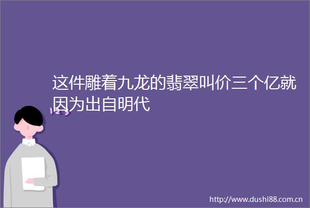 这件雕着九龙的翡翠叫价三个亿就因为出自明代