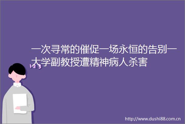一次寻常的催促一场永恒的告别一大学副教授遭精神病人杀害