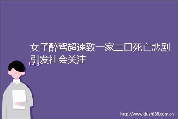 女子醉驾超速致一家三口死亡悲剧引发社会关注