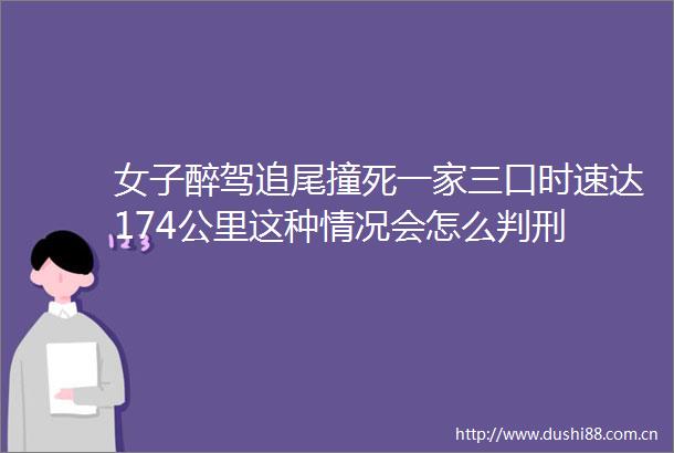 女子醉驾追尾撞死一家三口时速达174公里这种情况会怎么判刑