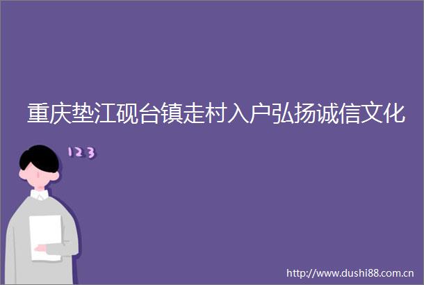 重庆垫江砚台镇走村入户弘扬诚信文化