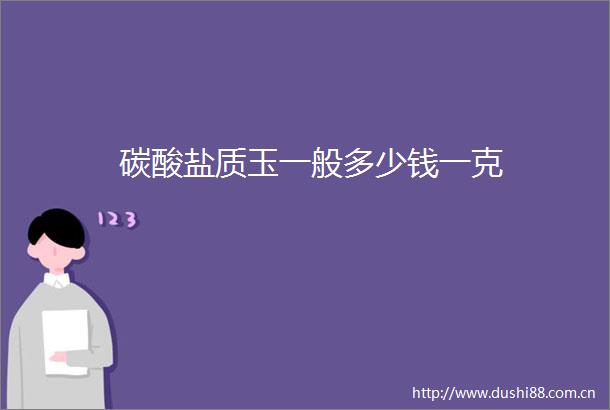 碳酸盐质玉一般多少钱一克