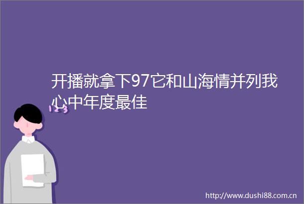 开播就拿下97它和山海情并列我心中年度最佳