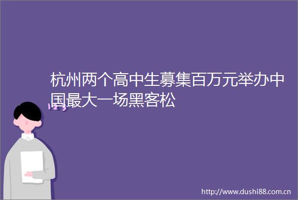 杭州两个高中生募集百万元举办最大一场黑客松