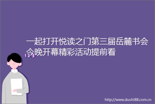 一起打开悦读之门第三届岳麓书会今晚开幕精彩活动提前看