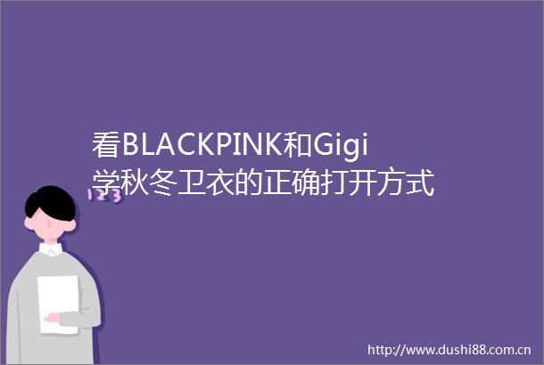 看BLACKPINK和Gigi学秋冬卫衣的正确打开方式