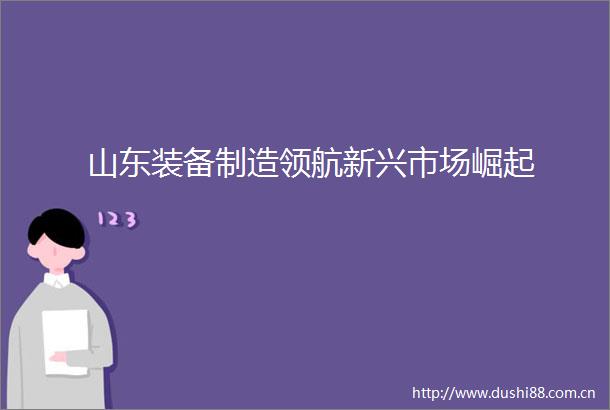 山东装备制造领航新兴市场崛起