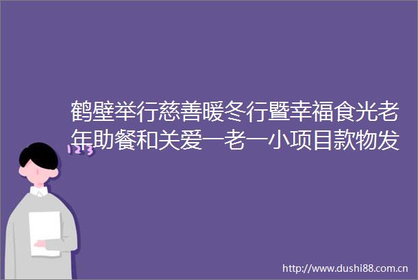 鹤壁举行慈善暖冬行暨幸福食光老年助餐和关爱一老一小项目款物发放仪式