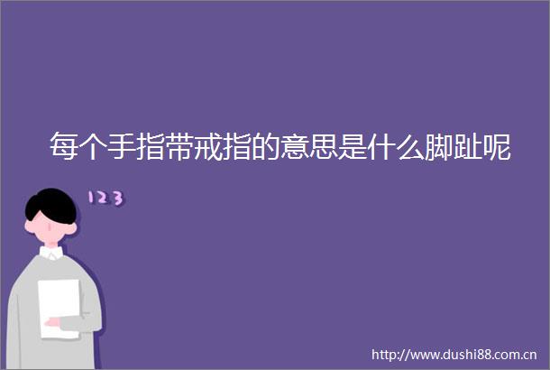 每个手指带戒指的意思是什么脚趾呢