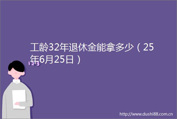 工龄32年退休金能拿多少（25年6月25日）