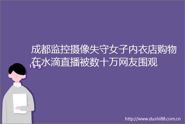 成都监控摄像失守女子内衣店购物在水滴直播被数十万网友围观
