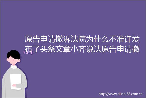 原告申请撤诉为什么不准许发布了头条文章小齐说法原告申请撤诉为什么不准许