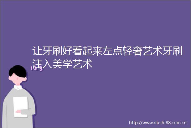 让牙刷好看起来左点轻奢艺术牙刷注入美学艺术