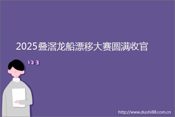 2025叠滘龙船漂移大赛圆满收官