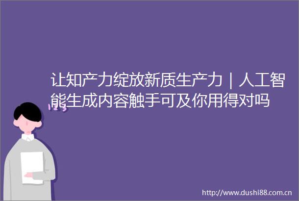 让知产力绽放新质生产力｜人工智能生成内容触手可及你用得对吗