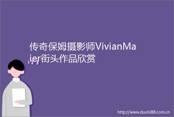 传奇保姆摄影师VivianMaier街头作品欣赏