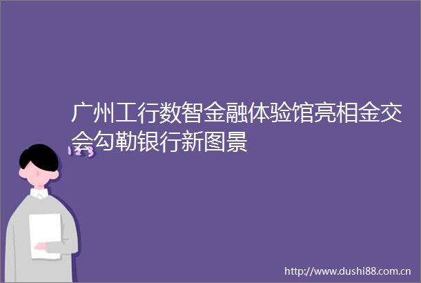 广州工行数智金融体验馆亮相金交会勾勒银行新图景