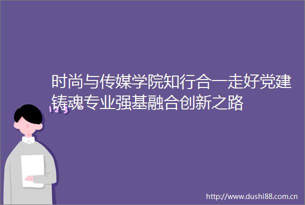 时尚与传媒学院知行合一走好党建铸魂专业强基融合创新之路
