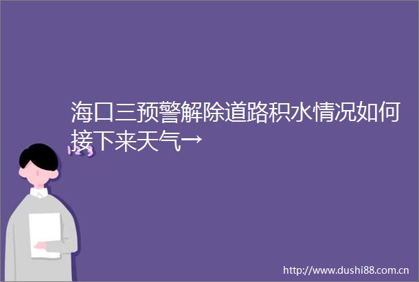 海口三预警解除道路积水情况如何接下来天气→