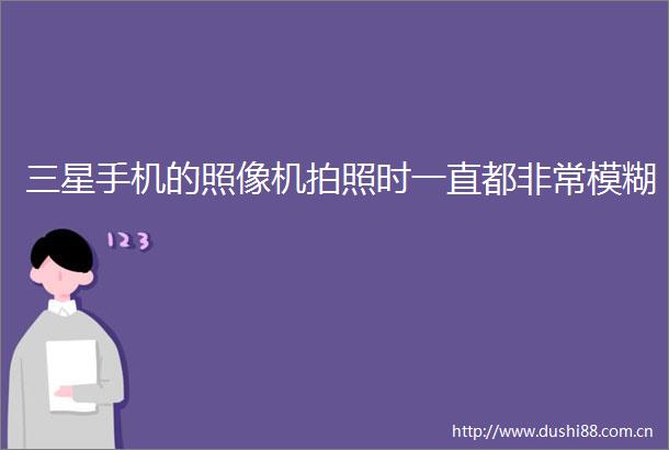 三星手机的照像机拍照时一直都非常模糊