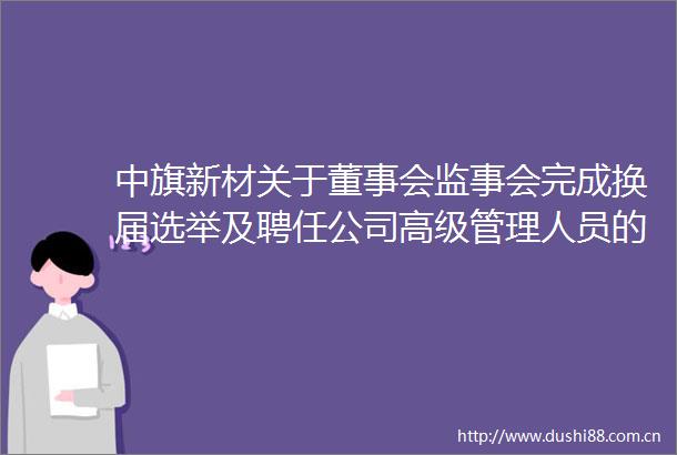 中旗新材关于董事会监事会完成换届选举及聘任公司高级管理人员的公告