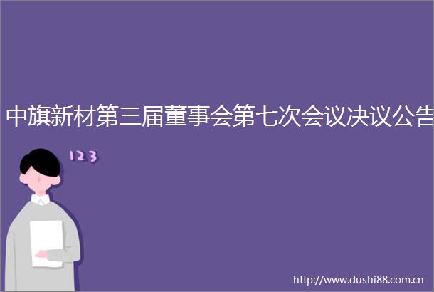 中旗新材第三届董事会第七次会议决议公告