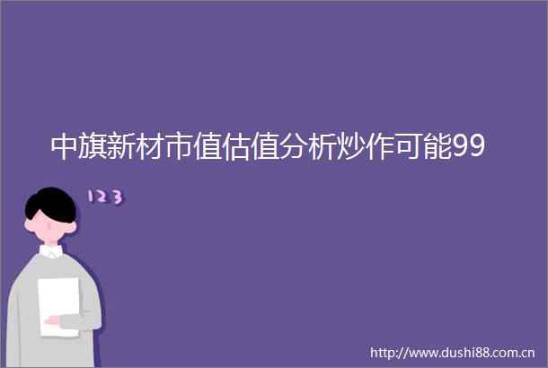 中旗新材市值估值分析炒作可能99