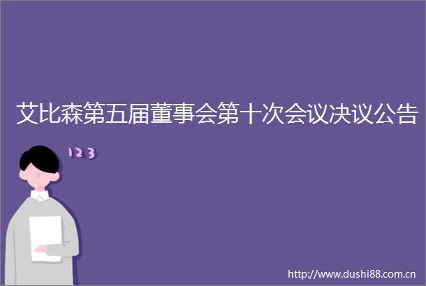 艾比森第五届董事会第十次会议决议公告