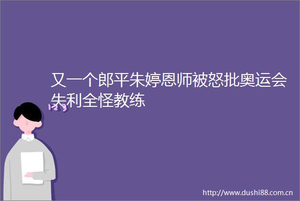 又一个郎平朱婷恩师被怒批奥运会失利全怪教练