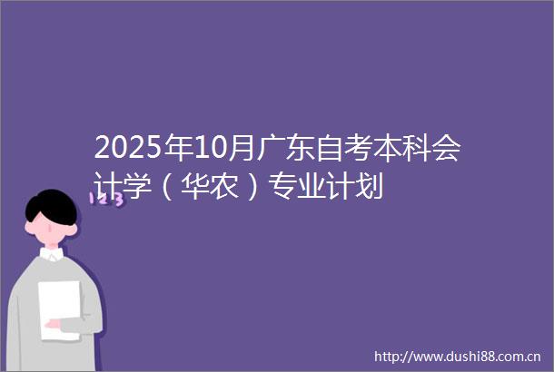 2025年10月广东自考本科会计学（华农）专业计划