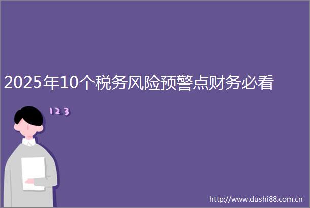 2025年10个税务风险预警点财务必看