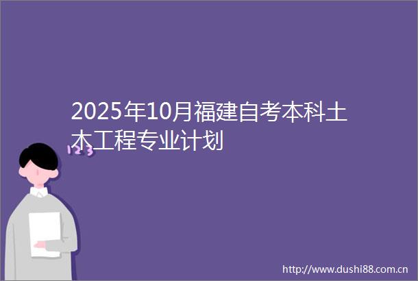2025年10月福建自考本科土木工程专业计划