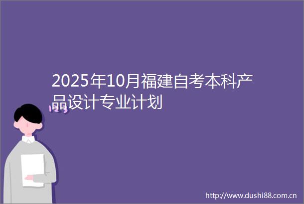 2025年10月福建自考本科产品设计专业计划