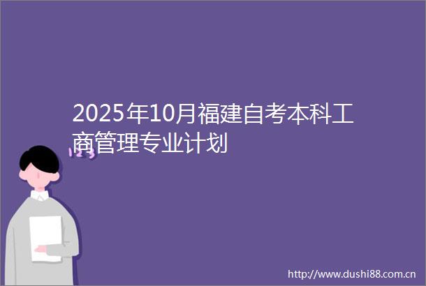 2025年10月福建自考本科工商管理专业计划