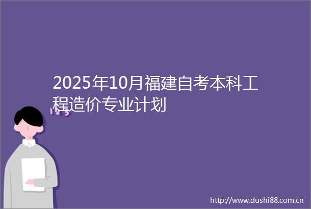 2025年10月福建自考本科工程造价专业计划