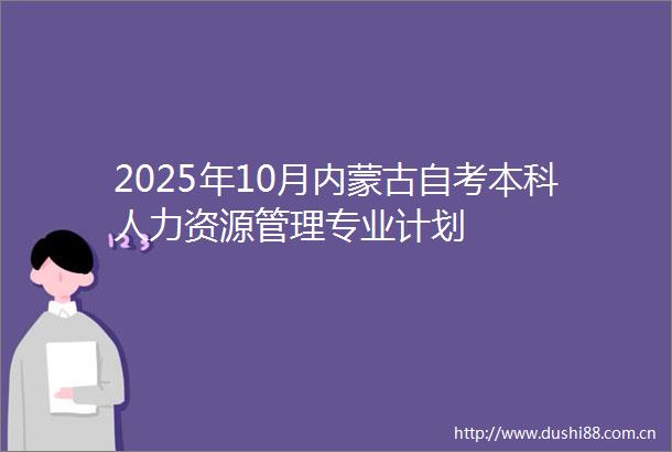 2025年10月内蒙古自考本科人力资源管理专业计划