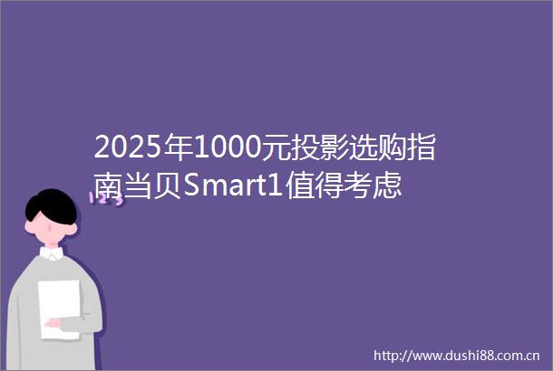 2025年1000元投影选购指南当贝Smart1值得考虑