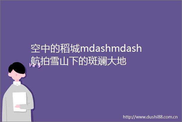 空中的稻城mdashmdash航拍雪山下的斑斓大地