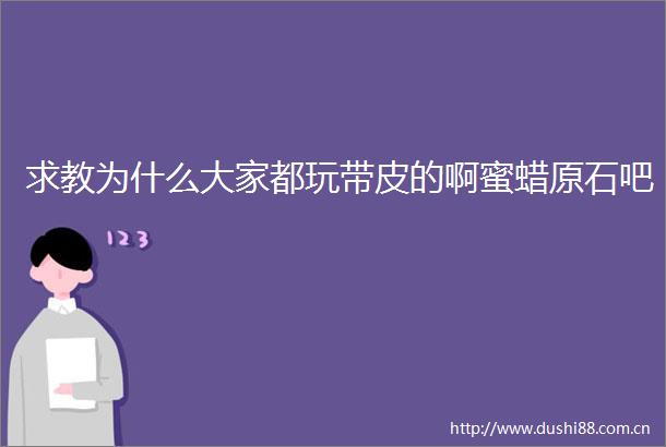 求教为什么大家都玩带皮的啊蜜蜡原石吧