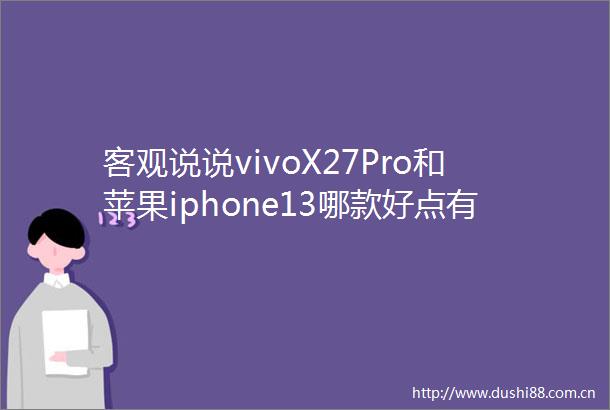 客观说说vivoX27Pro和苹果iphone13哪款好点有何区别评测一星期感受