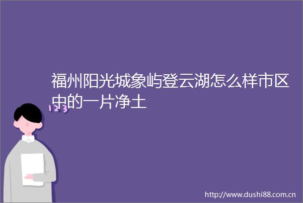 福州阳光城象屿登云湖怎么样市区中的一片净土