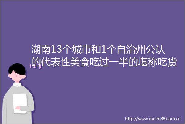 湖南13个城市和1个自治州公认的代表性美食吃过一半的堪称吃货