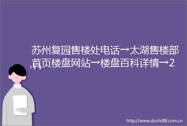 苏州复园售楼处电话→太湖售楼部首页楼盘网站→楼盘百科详情→24小时热线电话