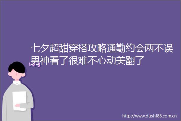 七夕超甜穿搭攻略通勤约会两不误男神看了很难不心动美翻了