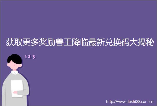 获取更多奖励兽王降临最新兑换码大揭秘