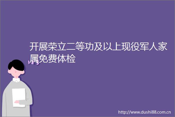 开展荣立二等功及以上现役军人家属免费体检
