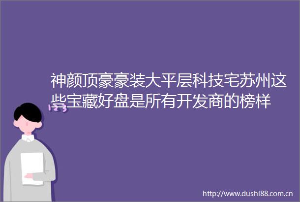 神颜顶豪豪装大平层科技宅苏州这些宝藏好盘是所有开发商的榜样