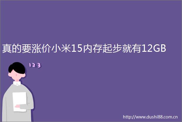 真的要涨价小米15内存起步就有12GB