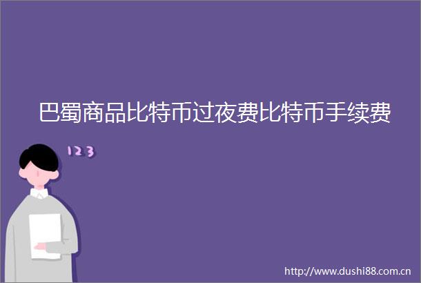 巴蜀商品比特币过夜费比特币手续费